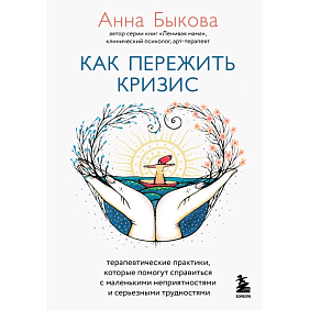 Книга "Как пережить кризис. Терапевтические практики, которые помогут справиться с маленькими неприятностями и серьезными трудностями", Быкова А.