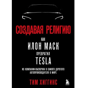 Книга "Создавая религию. Как Илон Маск превратил Tesla из компании-выскочки в самого дорогого автопроизводителя в мире", Тим Хиггинс