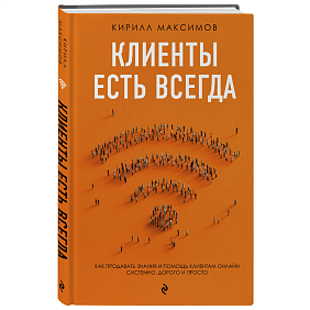 Книга "Клиенты есть всегда. Как продавать знания и помощь клиентам онлайн системно, дорого и просто", Кирилл Максимов