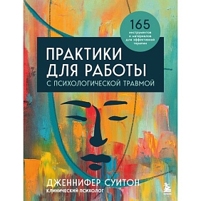 Книга "Практики для работы с психологической травмой. 165 инструментов и материалов для эффективной терапии", Дженнифер Суитон