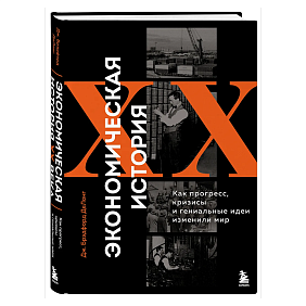 Книга "Экономическая история XX века. Как прогресс, кризисы и гениальные идеи изменили мир", Джеймс Брэдфорд ДеЛонг