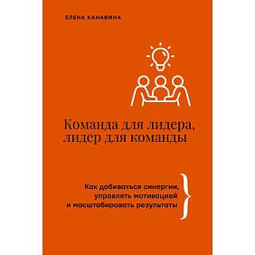 Книга "Команда для лидера, лидер для команды. Как добиваться синергии, управлять мотивацией и масштабировать результаты", Елена Канавина