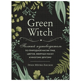 Книга "Green Witch. Полный путеводитель по природной магии трав, цветов, эфирных масел и многому другому", Эрин Мёрфи-Хискок