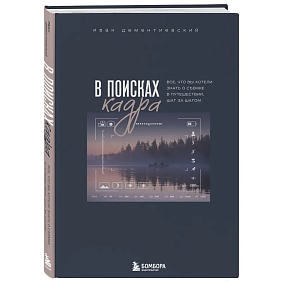 Книга "В поисках кадра, Все, что вы хотели знать о съемке в путешествии шаг за шагом", Иван Дементиевский